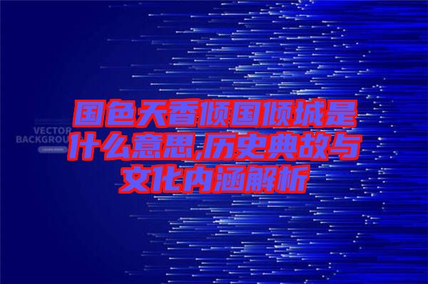 國色天香傾國傾城是什么意思,歷史典故與文化內涵解析