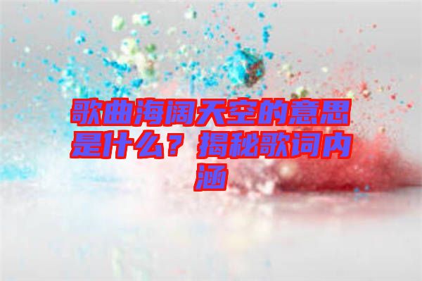 歌曲海闊天空的意思是什么？揭秘歌詞內涵