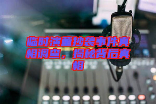 臨時演董抄襲事件真相調查，揭秘背后真相