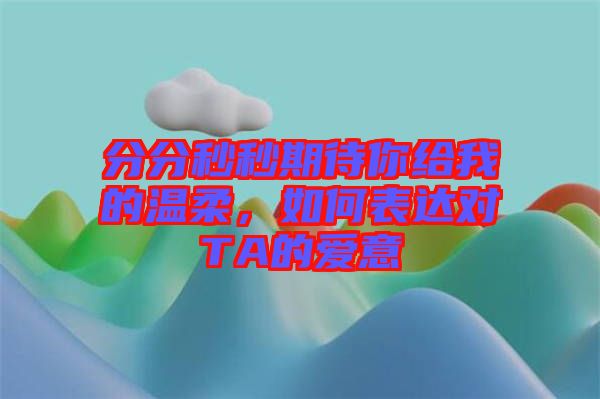 分分秒秒期待你給我的溫柔，如何表達(dá)對(duì)TA的愛意