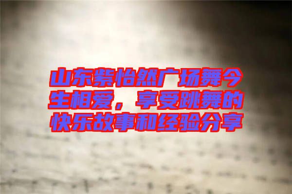 山東紫怡然廣場舞今生相愛，享受跳舞的快樂故事和經驗分享