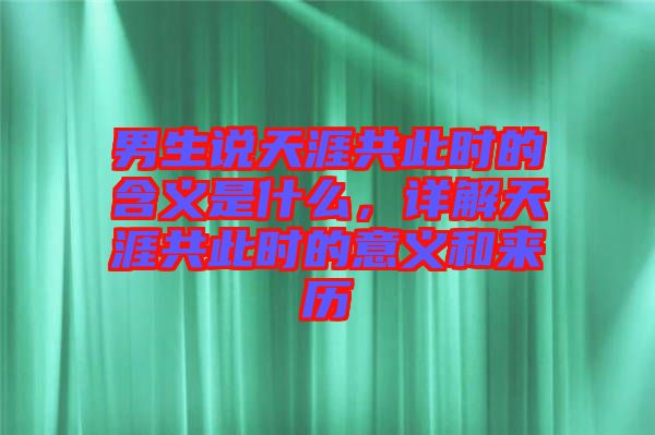 男生說天涯共此時的含義是什么，詳解天涯共此時的意義和來歷