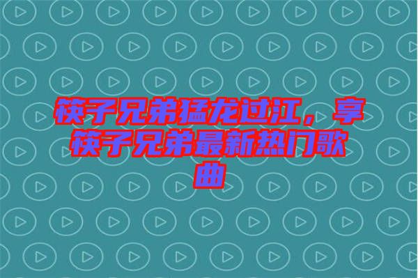 筷子兄弟猛龍過江，享筷子兄弟最新熱門歌曲