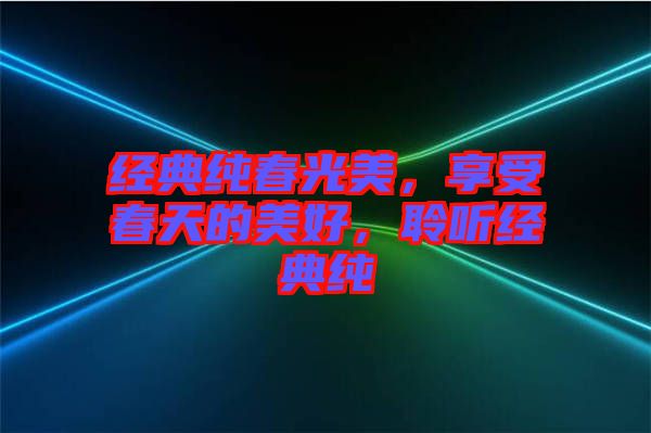 經典純春光美，享受春天的美好，聆聽經典純