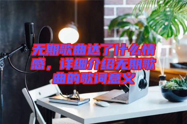 無期歌曲達(dá)了什么情感，詳細(xì)介紹無期歌曲的歌詞意義