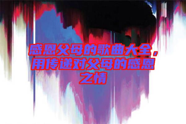 感恩父母的歌曲大全，用傳遞對父母的感恩之情