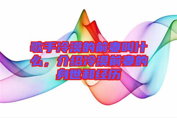 歌手冷漠的前妻叫什么，介紹冷漠前妻的身世和經歷