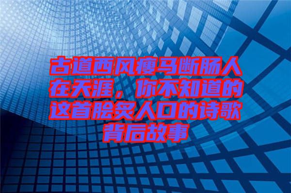 古道西風瘦馬斷腸人在天涯，你不知道的這首膾炙人口的詩歌背后故事