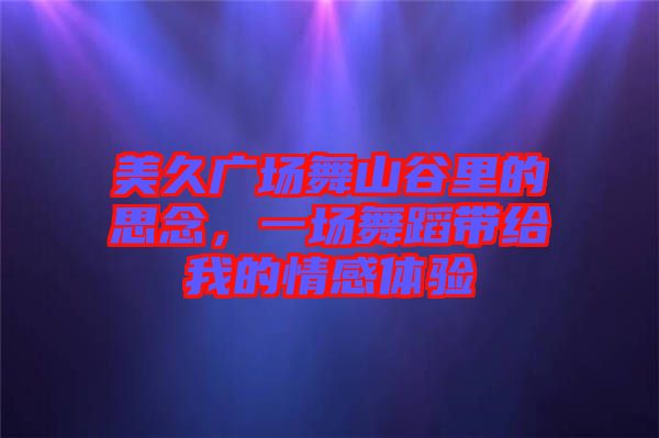 美久廣場(chǎng)舞山谷里的思念，一場(chǎng)舞蹈帶給我的情感體驗(yàn)