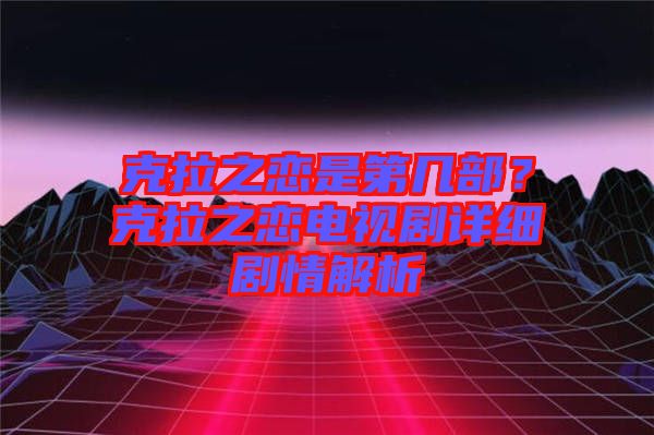 克拉之戀是第幾部？克拉之戀電視劇詳細劇情解析