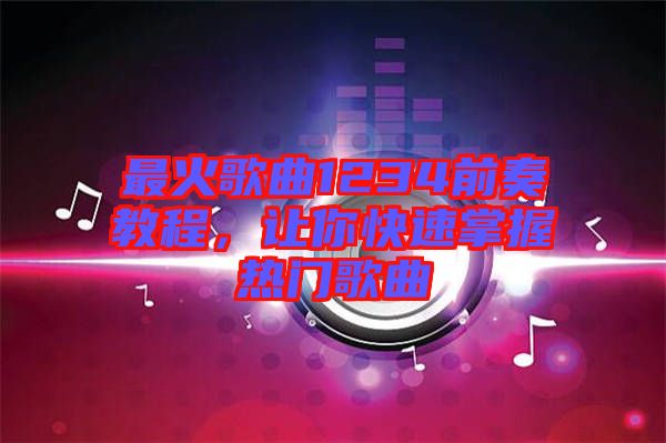 最火歌曲1234前奏教程，讓你快速掌握熱門歌曲