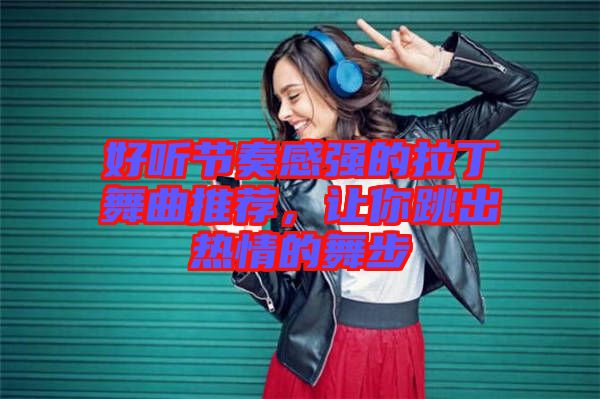 好聽節奏感強的拉丁舞曲推薦，讓你跳出熱情的舞步