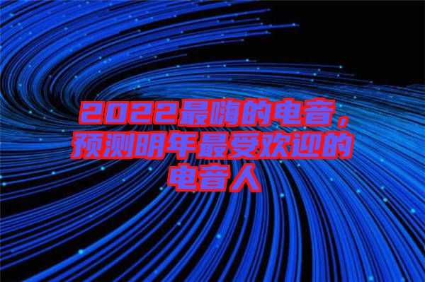 2022最嗨的電音，預測明年最受歡迎的電音人