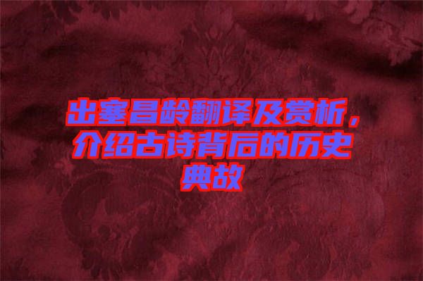 出塞昌齡翻譯及賞析，介紹古詩背后的歷史典故