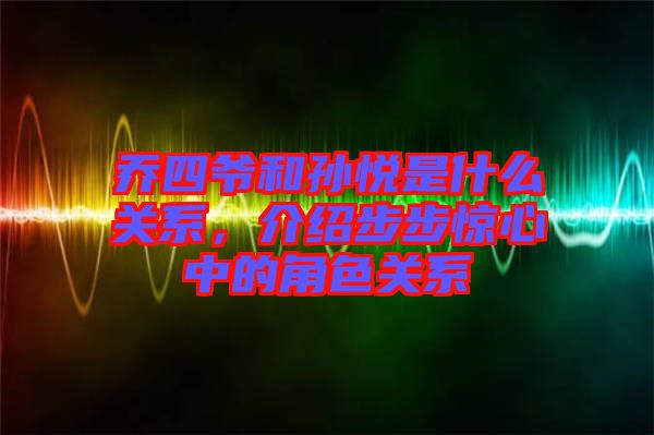 喬四爺和孫悅是什么關系，介紹步步驚心中的角色關系