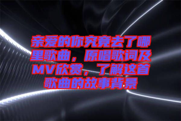 親愛的你究竟去了哪里歌曲，原唱歌詞及MV欣賞，了解這首歌曲的故事背景