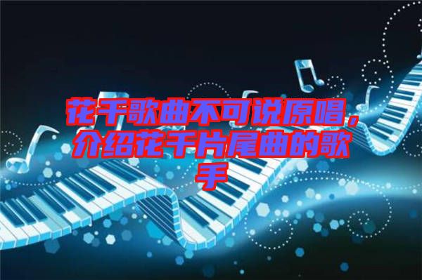 花千歌曲不可說原唱，介紹花千片尾曲的歌手