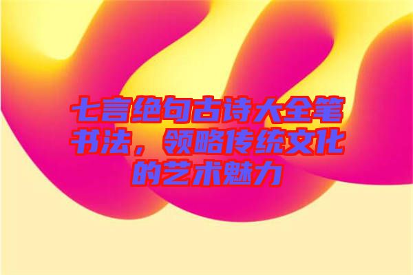 七言絕句古詩大全筆書法，領略傳統文化的藝術魅力