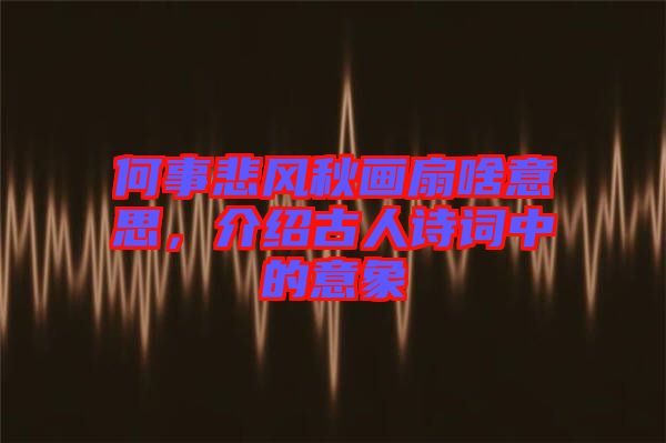 何事悲風(fēng)秋畫扇啥意思，介紹古人詩詞中的意象