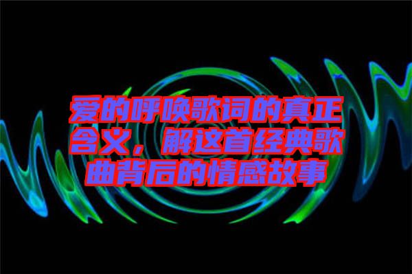 愛的呼喚歌詞的真正含義，解這首經典歌曲背后的情感故事