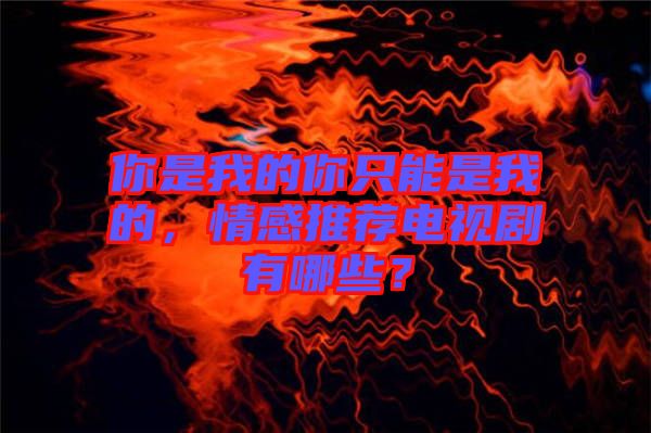 你是我的你只能是我的，情感推薦電視劇有哪些？