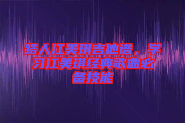 路人江美琪吉他譜，學習江美琪經典歌曲必備技能