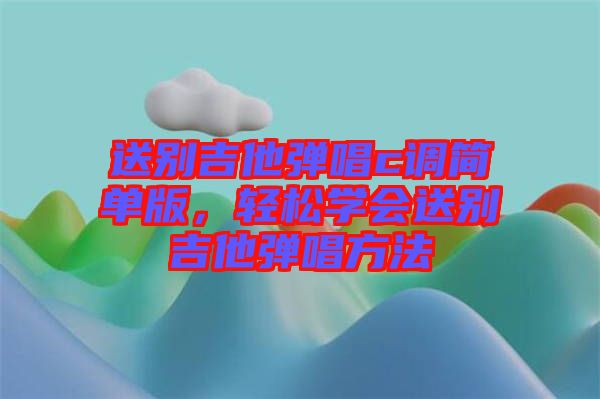 送別吉他彈唱c調(diào)簡單版，輕松學(xué)會送別吉他彈唱方法