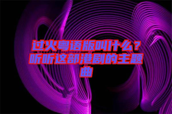 過火粵語版叫什么？聽聽這部港劇的主題曲