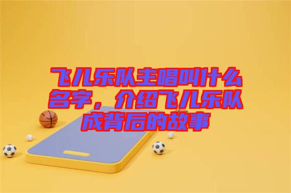 飛兒樂隊主唱叫什么名字，介紹飛兒樂隊成背后的故事