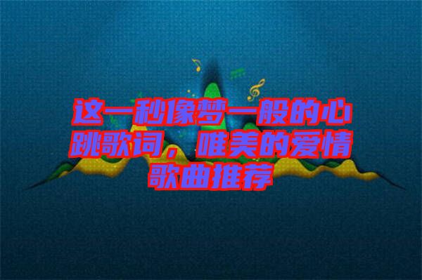 這一秒像夢一般的心跳歌詞，唯美的愛情歌曲推薦