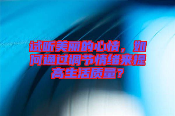 試聽美麗的心情，如何通過調節情緒來提高生活質量？