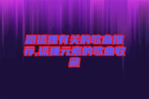 跟狐貍有關的歌曲推薦,狐貍元素的歌曲收藏