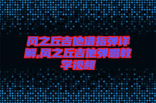 風之丘吉他譜指彈詳解,風之丘吉他彈唱教學視頻