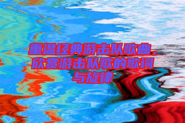 重溫經典游擊隊歌曲，欣賞游擊隊歌的歌詞與旋律