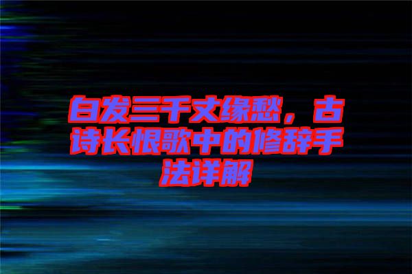 白發三千丈緣愁，古詩長恨歌中的修辭手法詳解