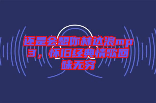 還是會想你林達(dá)浪mp3，懷舊經(jīng)典情歌回味無窮