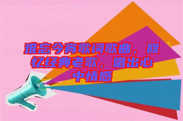 難忘今宵歌詞歌曲，回憶經典老歌，唱出心中情感