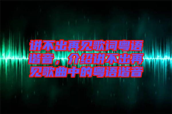 講不出再見歌詞粵語諧音，介紹講不出再見歌曲中的粵語諧音