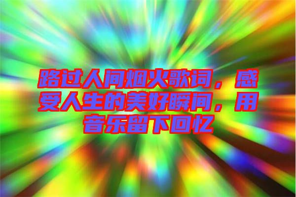 路過人間煙火歌詞，感受人生的美好瞬間，用音樂留下回憶