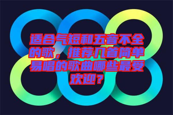 適合氣短和五音不全的歌，推薦幾首簡單易唱的歌曲哪些最受歡迎？