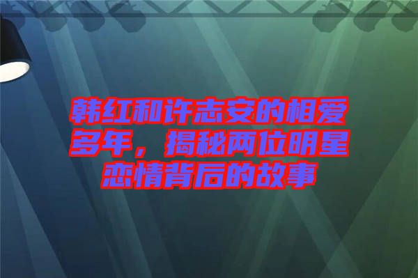 韓紅和許志安的相愛多年，揭秘兩位明星戀情背后的故事