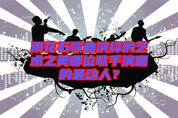 雨花石歌曲演繹的藝術之美哪位歌手演唱的最動人？