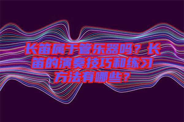 長笛屬于管樂器嗎？長笛的演奏技巧和練習方法有哪些？