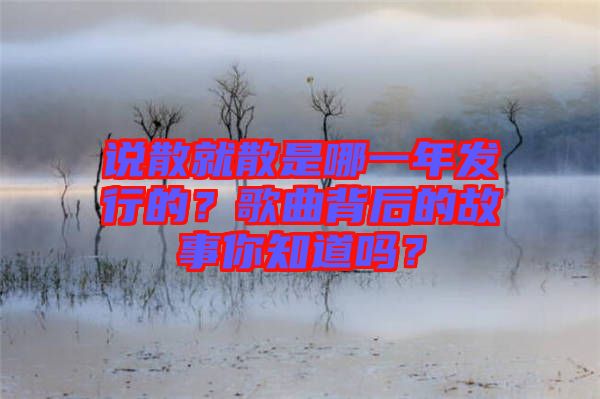 說散就散是哪一年發(fā)行的？歌曲背后的故事你知道嗎？