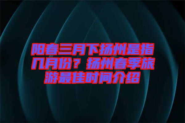 陽春三月下揚州是指幾月份？揚州春季旅游最佳時間介紹