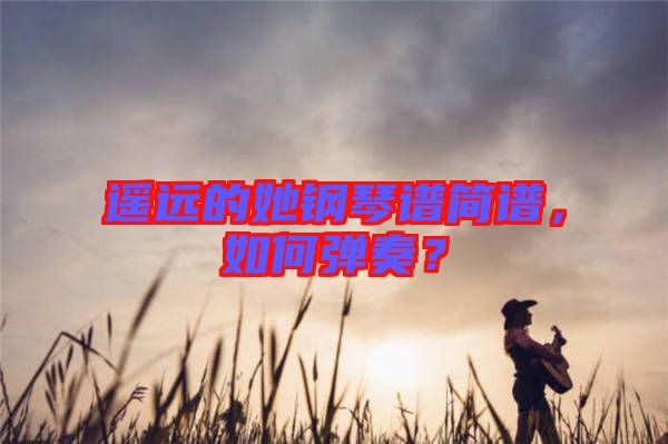 遙遠(yuǎn)的她鋼琴譜簡(jiǎn)譜，如何彈奏？