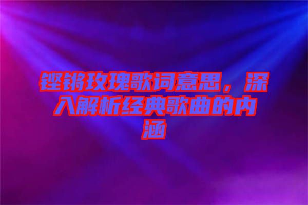 鏗鏘玫瑰歌詞意思，深入解析經典歌曲的內涵