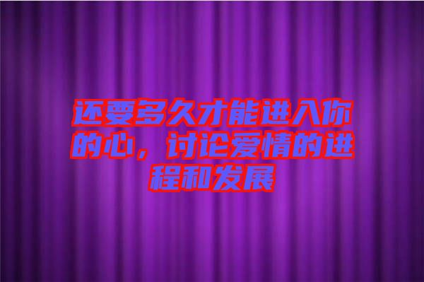 還要多久才能進(jìn)入你的心，討論愛情的進(jìn)程和發(fā)展