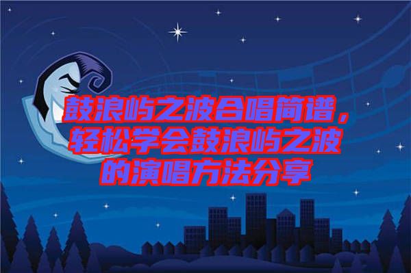 鼓浪嶼之波合唱簡譜，輕松學會鼓浪嶼之波的演唱方法分享