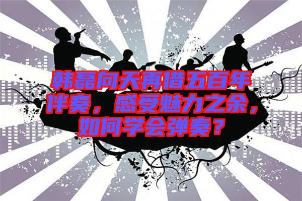 韓磊向天再借五百年伴奏，感受魅力之余，如何學會彈奏？